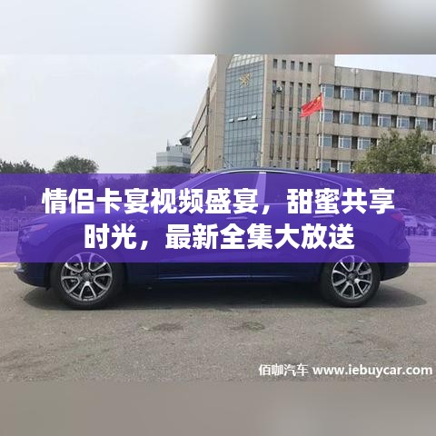 情侣卡宴视频盛宴，甜蜜共享时光，最新全集大放送