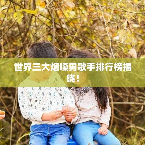 世界三大烟嗓男歌手排行榜揭晓！
