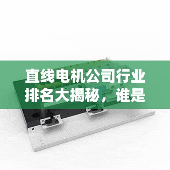 直线电机公司行业排名大揭秘，谁是行业领军者？