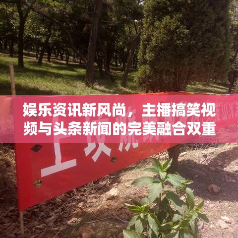 娱乐资讯新风尚，主播搞笑视频与头条新闻的完美融合双重魅力