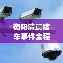 衡阳清晨堵车事件全程实录，最新视频报道揭秘真相