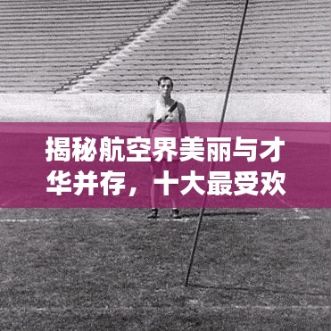 揭秘航空界美丽与才华并存，十大最受欢迎空姐榜单高清呈现