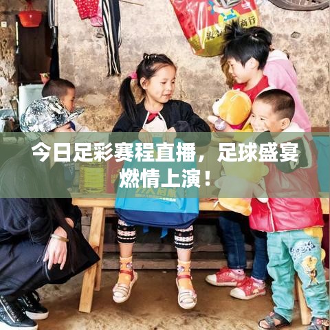 今日足彩赛程直播，足球盛宴燃情上演！
