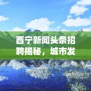西宁新闻头条招聘揭秘，城市发展与人才交汇的脉搏跳动之处