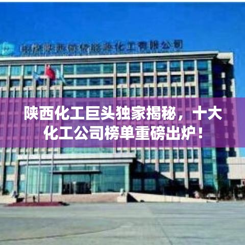 陕西化工巨头独家揭秘,十大化工公司榜单重磅出炉!