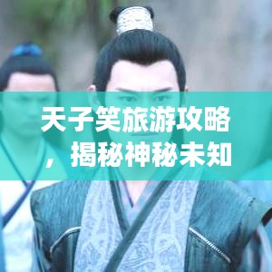 天子笑旅游攻略，揭秘神秘未知之地