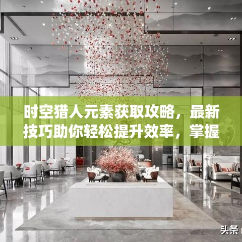 时空猎人元素获取攻略，最新技巧助你轻松提升效率，掌握元素获取秘籍！