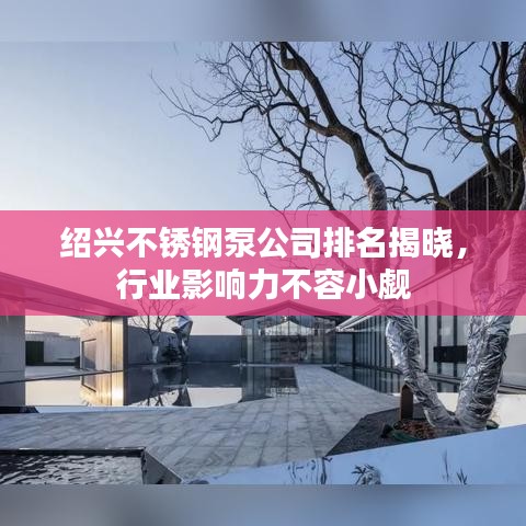 绍兴不锈钢泵公司排名揭晓，行业影响力不容小觑