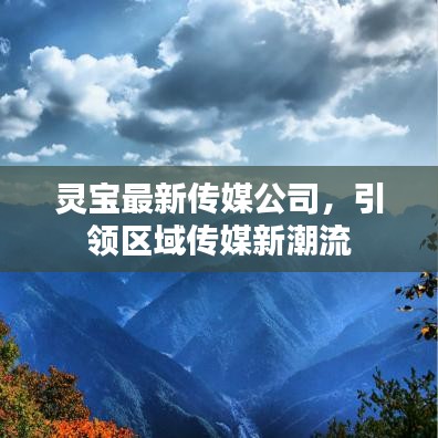 灵宝最新传媒公司，引领区域传媒新潮流