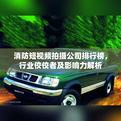 消防短视频拍摄公司排行榜，行业佼佼者及影响力解析