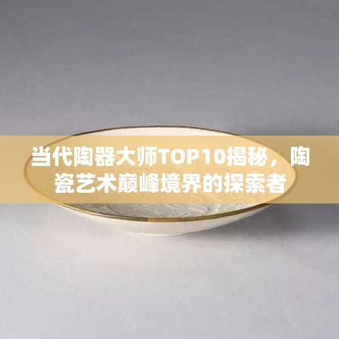 当代陶器大师TOP10揭秘,陶瓷艺术巅峰境界的探索者