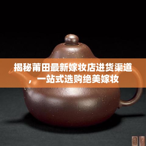 揭秘莆田最新嫁妆店进货渠道，一站式选购绝美嫁妆