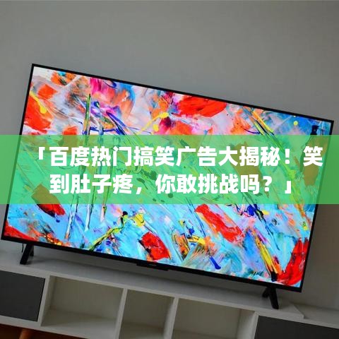 「百度热门搞笑广告大揭秘！笑到肚子疼，你敢挑战吗？」