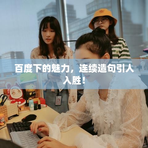 百度下的魅力，连续造句引人入胜！