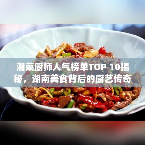 湘菜厨师人气榜单TOP 10揭秘，湖南美食背后的厨艺传奇之旅