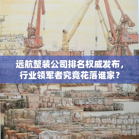 远航整装公司排名权威发布，行业领军者究竟花落谁家？