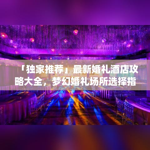「独家推荐」最新婚礼酒店攻略大全，梦幻婚礼场所选择指南