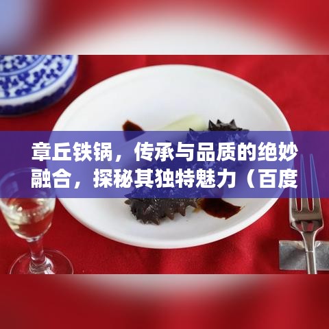 章丘铁锅，传承与品质的绝妙融合，探秘其独特魅力（百度探秘）