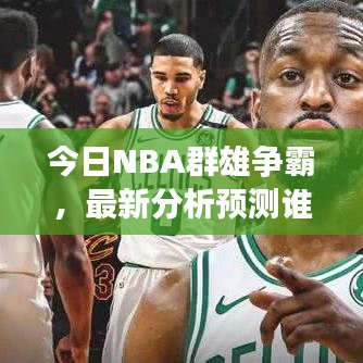 今日NBA群雄争霸，最新分析预测谁将称霸赛场？