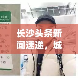 长沙头条新闻速递，城市脉搏与热点事件全掌握