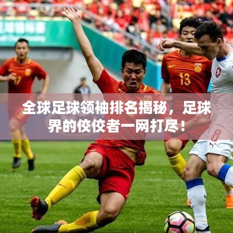全球足球领袖排名揭秘，足球界的佼佼者一网打尽！