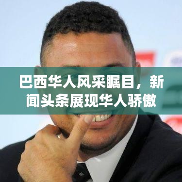 巴西华人风采瞩目，新闻头条展现华人骄傲与融入之路