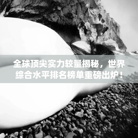 全球顶尖实力较量揭秘，世界综合水平排名榜单重磅出炉！