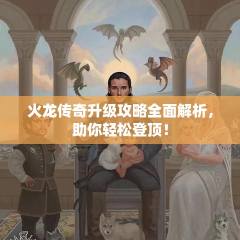 火龙传奇升级攻略全面解析，助你轻松登顶！