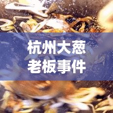 杭州大葱老板事件视频曝光，真相揭秘与社会现象反思