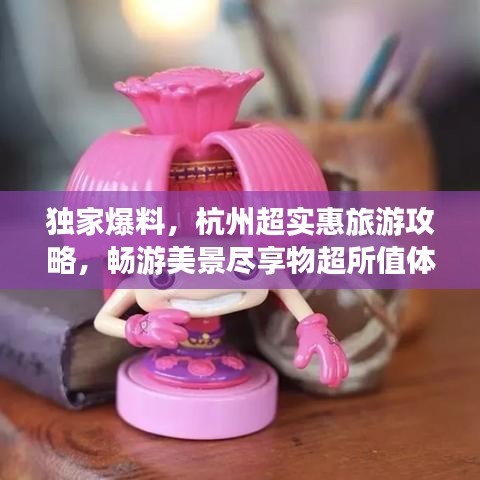 独家爆料,杭州超实惠旅游攻略,畅游美景尽享物超所值体验!