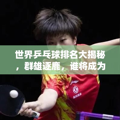 世界乒乓球排名大揭秘，群雄逐鹿，谁将成为新一代霸主？