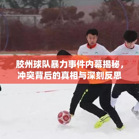 胶州球队暴力事件内幕揭秘，冲突背后的真相与深刻反思