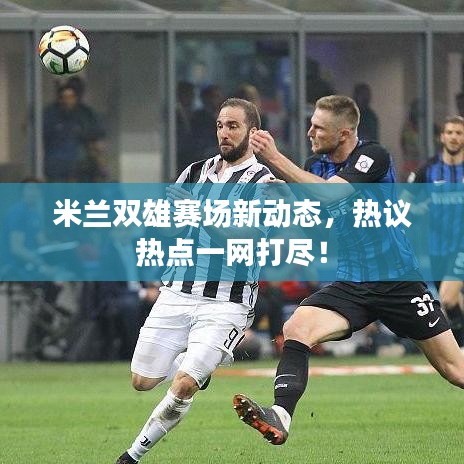 米兰双雄赛场新动态，热议热点一网打尽！
