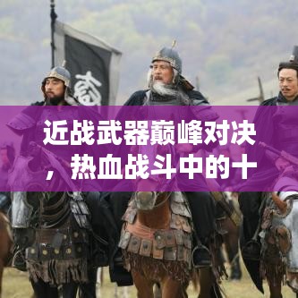 近战武器巅峰对决，热血战斗中的十大利器榜单揭秘