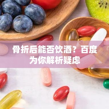 骨折后能否饮酒？百度为你解析疑虑