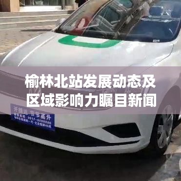 榆林北站发展动态及区域影响力瞩目新闻