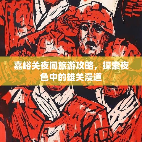 嘉峪关夜间旅游攻略，探索夜色中的雄关漫道