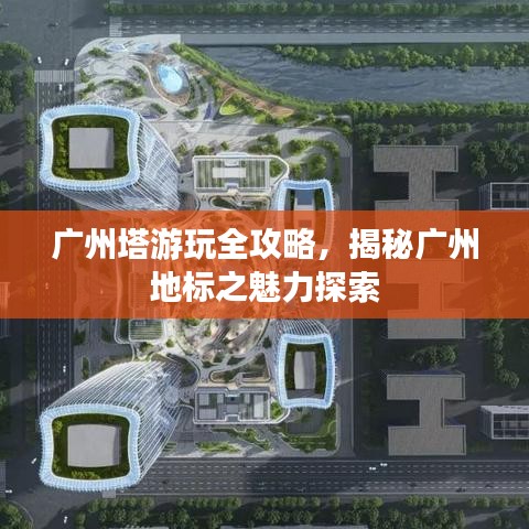 广州塔游玩全攻略，揭秘广州地标之魅力探索