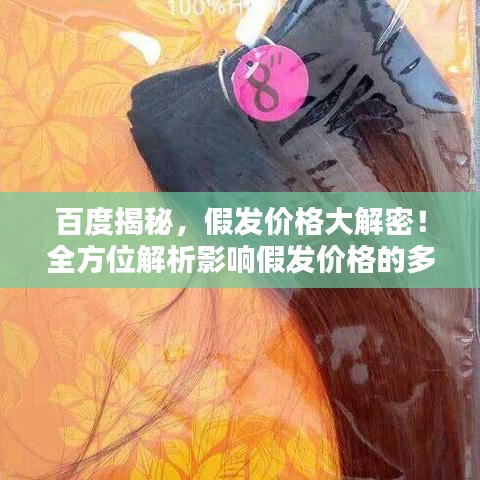 百度揭秘，假发价格大解密！全方位解析影响假发价格的多种因素