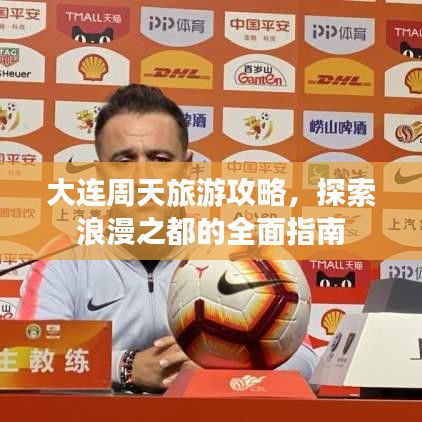 大连周天旅游攻略，探索浪漫之都的全面指南