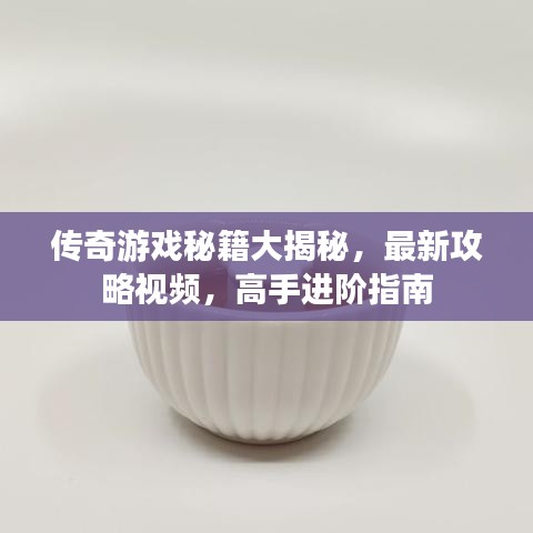传奇游戏秘籍大揭秘，最新攻略视频，高手进阶指南