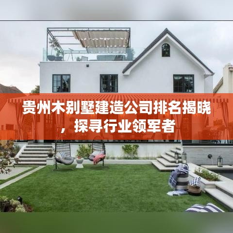 贵州木别墅建造公司排名揭晓，探寻行业领军者