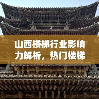 山西楼梯行业影响力解析，热门楼梯公司排名及市场地位解读