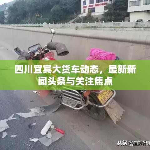 四川宜宾大货车动态，最新新闻头条与关注焦点