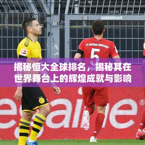 揭秘恒大全球排名，揭秘其在世界舞台上的辉煌成就与影响力解析