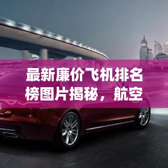 最新廉价飞机排名榜图片揭秘，航空性价比之王探索之旅