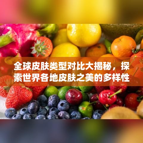 全球皮肤类型对比大揭秘，探索世界各地皮肤之美的多样性排名