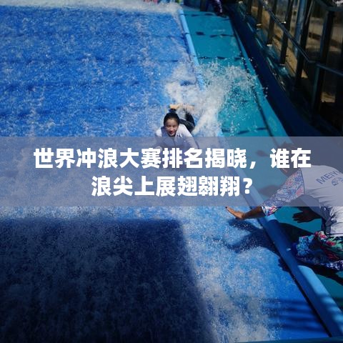 世界冲浪大赛排名揭晓，谁在浪尖上展翅翱翔？
