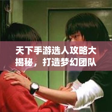 天下手游选人攻略大揭秘，打造梦幻团队，助你轻松登顶！
