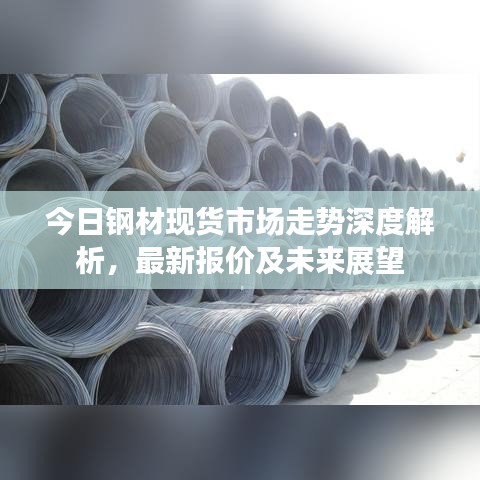 今日钢材现货市场走势深度解析，最新报价及未来展望